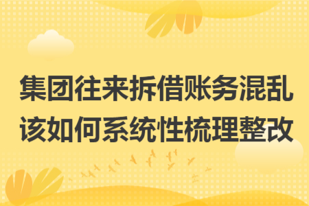 集团往来拆借账务混乱该如何系统性梳理整改