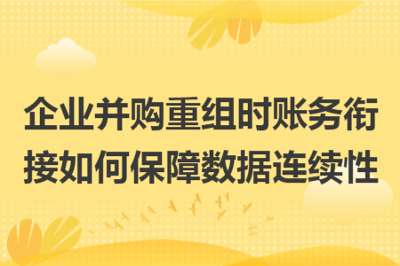 企业并购重组时账务衔接如何保障数据连续性