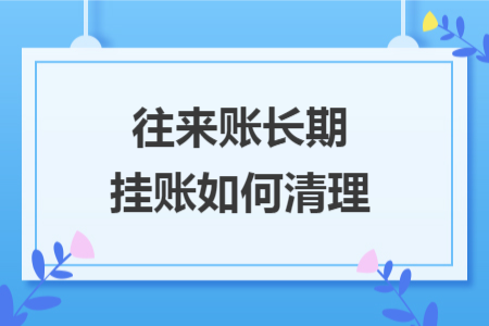 往来账长期挂账如何清理