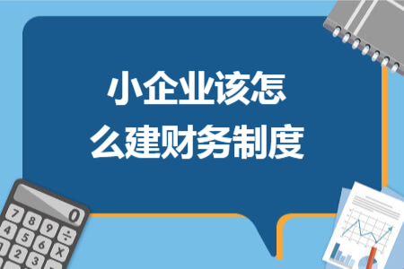 小企业该怎么建财务制度 小企业该怎么建财务制度