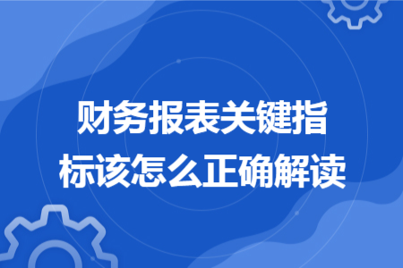 财务报表关键指标该怎么正确解读 财务报表关键指标该怎么正确解读