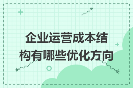 企业运营成本结构有哪些优化方向 企业运营成本结构有哪些优化方向