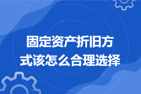 固定资产折旧方式该怎么合理选择 固定资产折旧方式该怎么合理选择