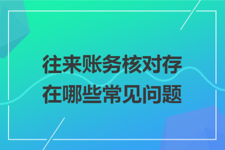 往来账务核对存在哪些常见问题 往来账务核对存在哪些常见问题