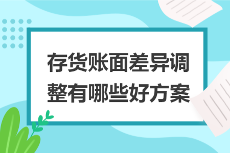存货账面差异调整有哪些好方案 存货账面差异调整有哪些好方案