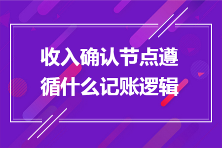 收入确认节点遵循什么记账逻辑 收入确认节点遵循什么记账逻辑
