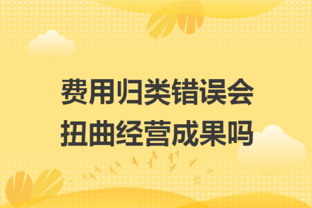 费用归类错误会扭曲经营成果吗