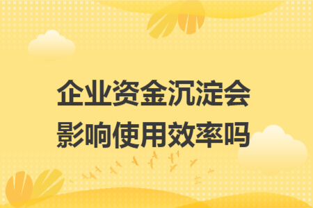 企业资金沉淀会影响使用效率吗