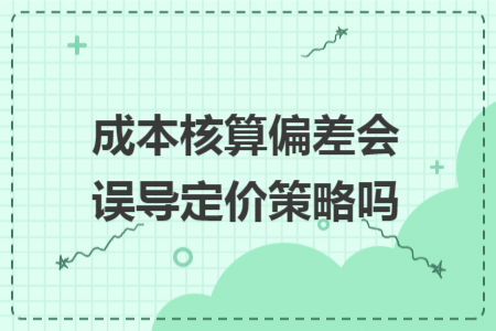 成本核算偏差会误导定价策略吗