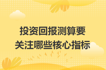 投资回报测算要关注哪些核心指标