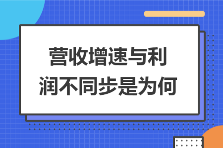 营收增速与利润不同步是为何 营收增速与利润不同步是为何