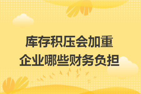 库存积压会加重企业哪些财务负担