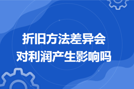 折旧方法差异会对利润产生影响吗