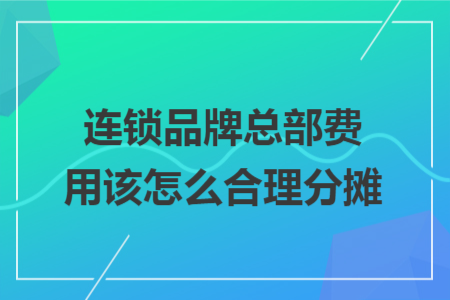 连锁品牌总部费用该怎么合理分摊 连锁品牌总部费用该怎么合理分摊