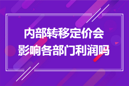 内部转移定价会影响各部门利润吗 内部转移定价会影响各部门利润吗