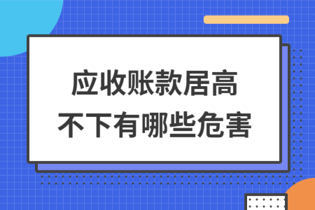 应收账款居高不下有哪些危害 应收账款居高不下有哪些危害
