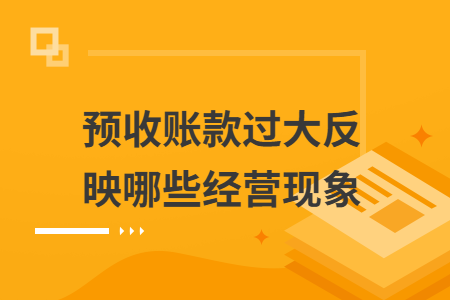 预收账款过大反映哪些经营现象