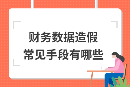 财务数据造假常见手段有哪些 财务数据造假常见手段有哪些