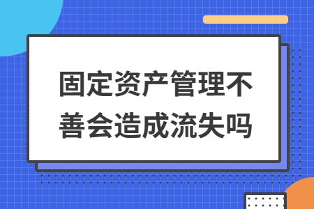 固定资产管理不善会造成流失吗 固定资产管理不善会造成流失吗