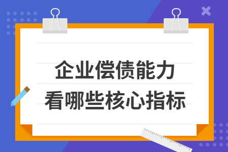 企业偿债能力看哪些核心指标 企业偿债能力看哪些核心指标