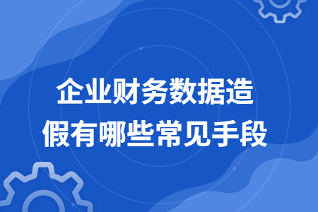 企业财务数据造假有哪些常见手段