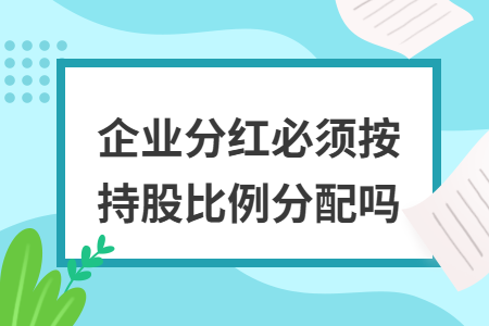 企业分红必须按持股比例分配吗 企业分红必须按持股比例分配吗