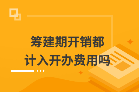 筹建期开销都计入开办费用吗 筹建期开销都计入开办费用吗