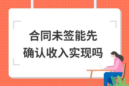 合同未签能先确认收入实现吗 合同未签能先确认收入实现吗