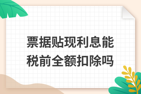 票据贴现利息能税前全额扣除吗 票据贴现利息能税前全额扣除吗
