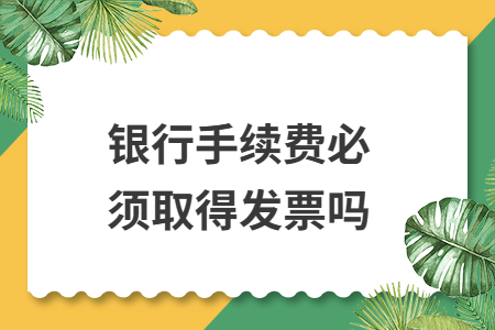 银行手续费必须取得发票吗