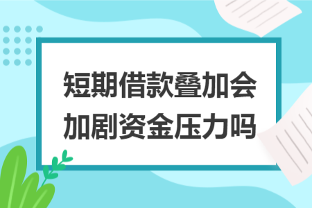 短期借款叠加会加剧资金压力吗