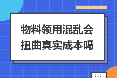 物料领用混乱会扭曲真实成本吗
