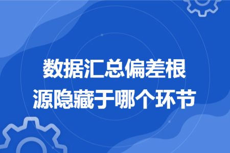 数据汇总偏差根源隐藏于哪个环节
