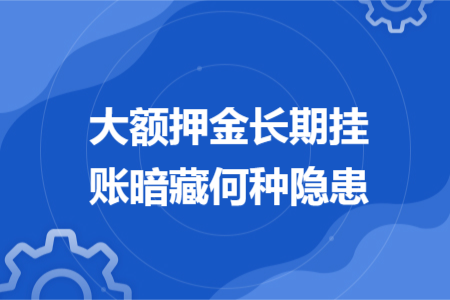 大额押金长期挂账暗藏何种隐患