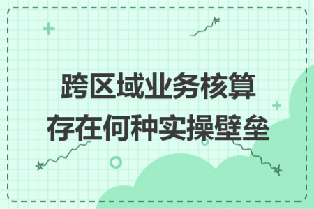 跨区域业务核算存在何种实操壁垒