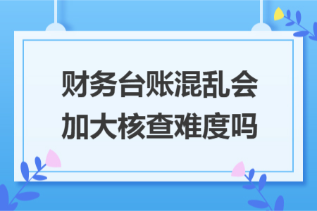 财务台账混乱会加大核查难度吗