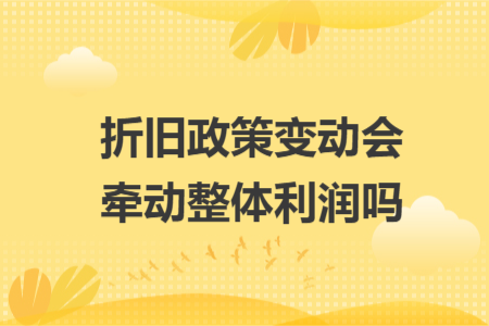 折旧政策变动会牵动整体利润吗