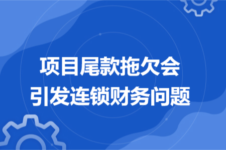 项目尾款拖欠会引发连锁财务问题