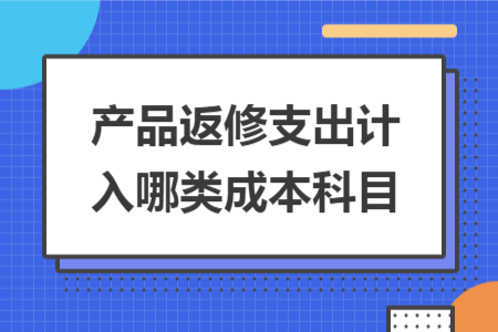 产品返修支出计入哪类成本科目