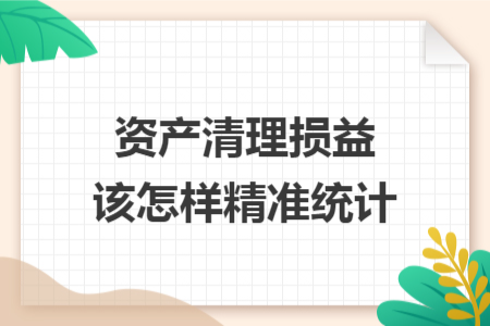 资产清理损益该怎样精准统计
