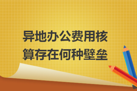 异地办公费用核算存在何种壁垒