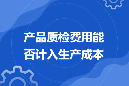 产品质检费用能否计入生产成本