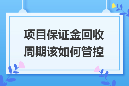 项目保证金回收周期该如何管控