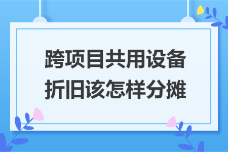 跨项目共用设备折旧该怎样分摊