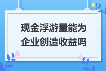 现金浮游量能为企业创造收益吗