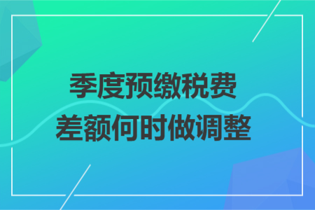 季度预缴税费差额何时做调整