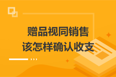 赠品视同销售该怎样确认收支