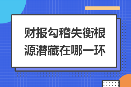 财报勾稽失衡根源潜藏在哪一环