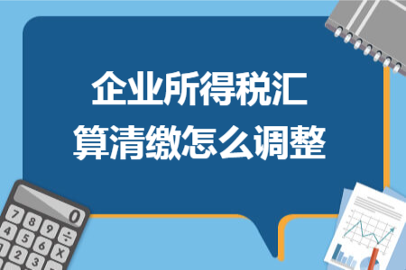 企业所得税汇算清缴怎么调整