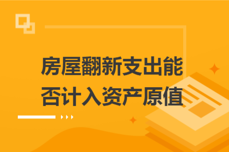 房屋翻新支出能否计入资产原值